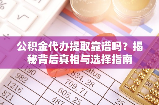 小港公积金代办提取靠谱吗？揭秘背后真相与选择指南
