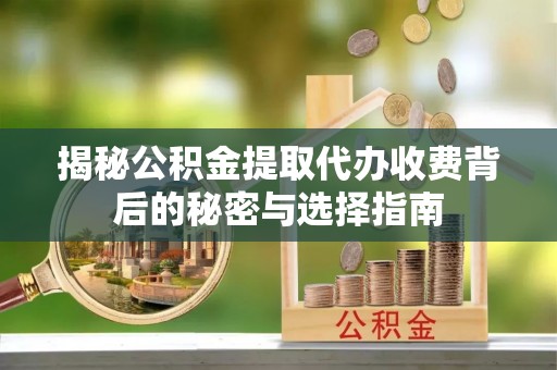 小港揭秘公积金提取代办收费背后的秘密与选择指南