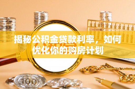 小港揭秘公积金贷款利率，如何优化你的购房计划