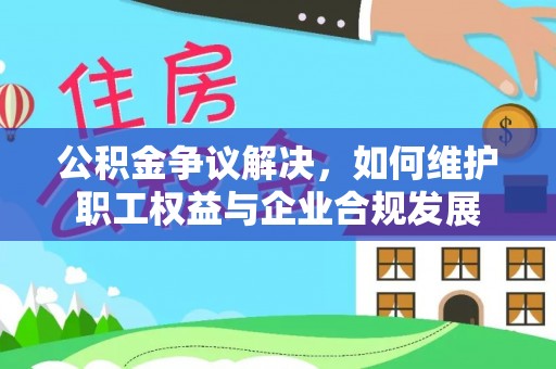 小港公积金争议解决，如何维护职工权益与企业合规发展