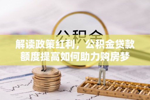 小港解读政策红利，公积金贷款额度提高如何助力购房梦