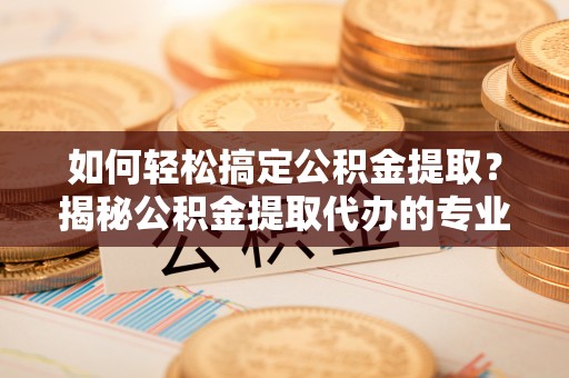 小港如何轻松搞定公积金提取？揭秘公积金提取代办的专业服务