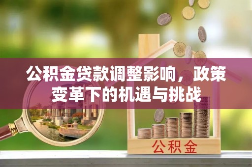 小港公积金贷款调整影响，政策变革下的机遇与挑战