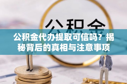 小港公积金代办提取可信吗？揭秘背后的真相与注意事项
