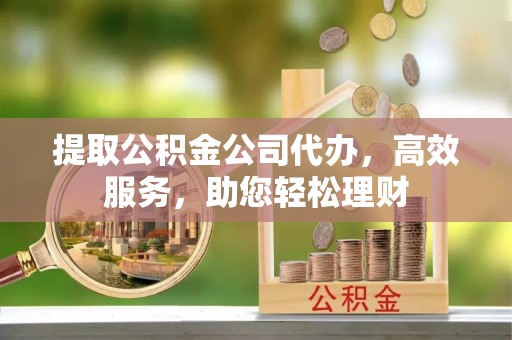 小港提取公积金公司代办，高效服务，助您轻松理财
