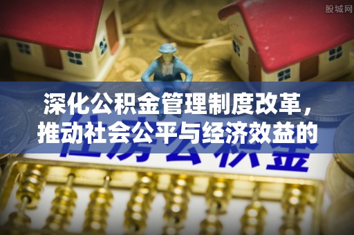 小港深化公积金管理制度改革，推动社会公平与经济效益的双赢