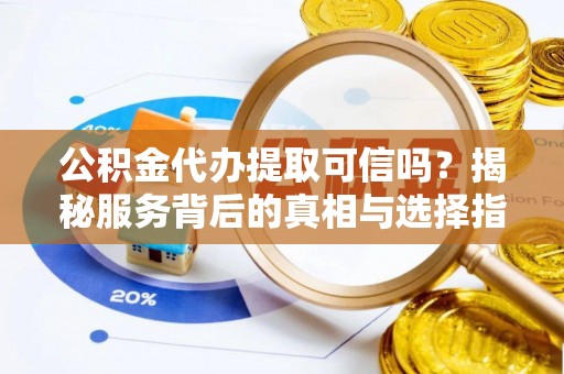 小港公积金代办提取可信吗？揭秘服务背后的真相与选择指南