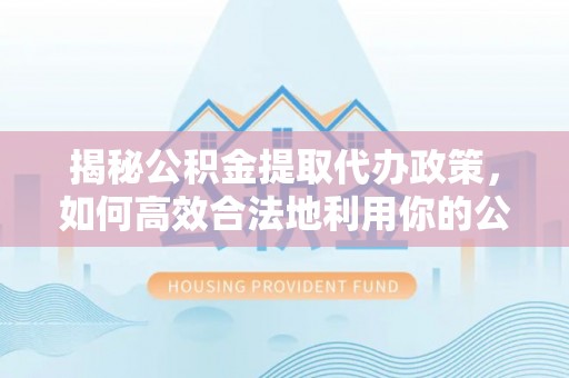 小港揭秘公积金提取代办政策，如何高效合法地利用你的公积金
