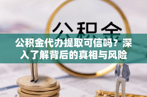 小港公积金代办提取可信吗？深入了解背后的真相与风险