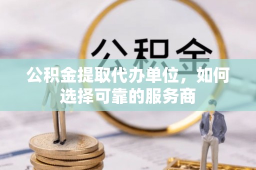 小港公积金提取代办单位，如何选择可靠的服务商