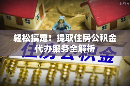 小港轻松搞定！提取住房公积金代办服务全解析