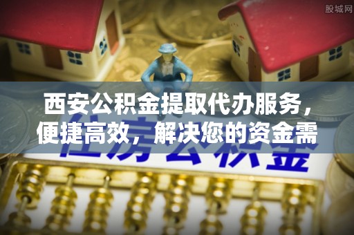 小港西安公积金提取代办服务，便捷高效，解决您的资金需求