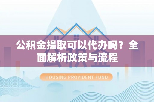 小港公积金提取可以代办吗？全面解析政策与流程