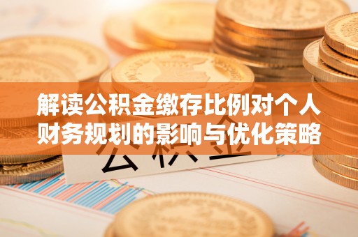 小港解读公积金缴存比例对个人财务规划的影响与优化策略