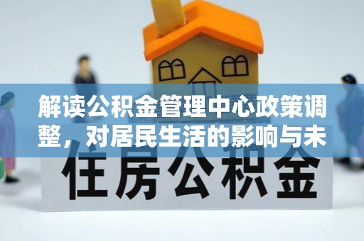 小港解读公积金管理中心政策调整，对居民生活的影响与未来展望