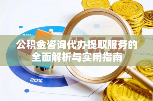 小港公积金咨询代办提取服务的全面解析与实用指南
