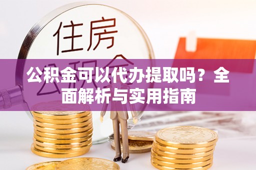 小港公积金可以代办提取吗？全面解析与实用指南