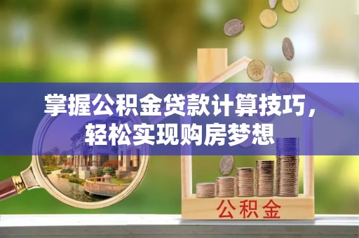 小港掌握公积金贷款计算技巧，轻松实现购房梦想