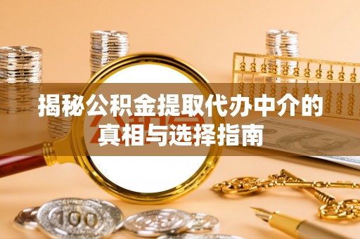 小港揭秘公积金提取代办中介的真相与选择指南