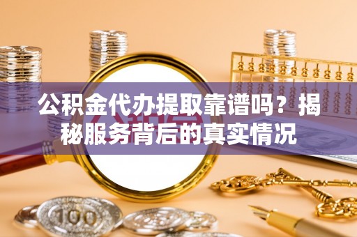 小港公积金代办提取靠谱吗？揭秘服务背后的真实情况