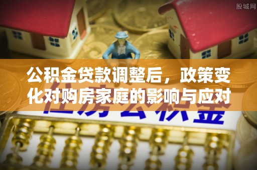 小港公积金贷款调整后，政策变化对购房家庭的影响与应对策略