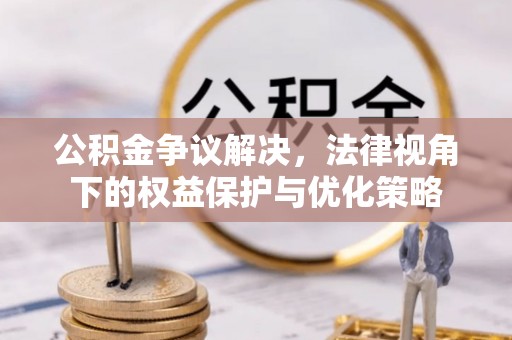 小港公积金争议解决，法律视角下的权益保护与优化策略