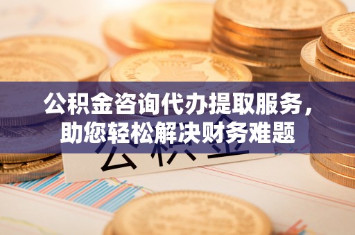 小港公积金咨询代办提取服务，助您轻松解决财务难题