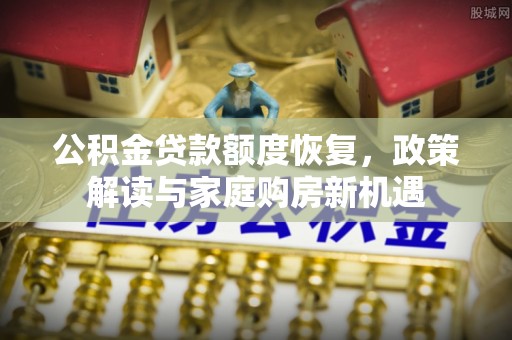 小港公积金贷款额度恢复，政策解读与家庭购房新机遇