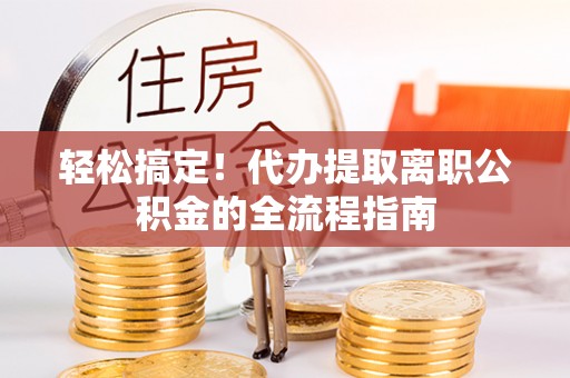 小港轻松搞定！代办提取离职公积金的全流程指南