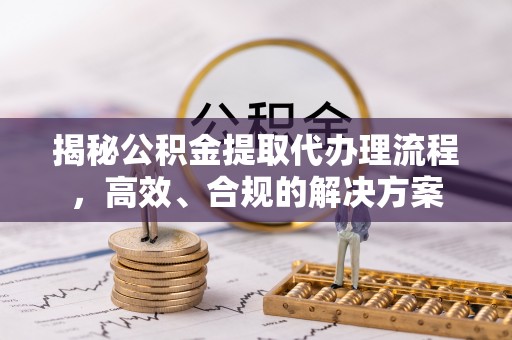 小港揭秘公积金提取代办理流程，高效、合规的解决方案