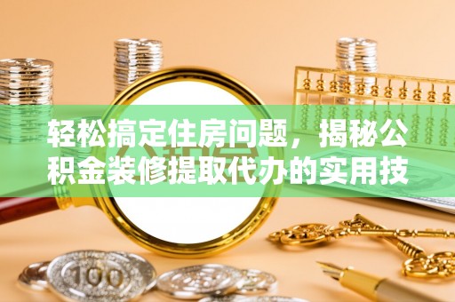 小港轻松搞定住房问题，揭秘公积金装修提取代办的实用技巧