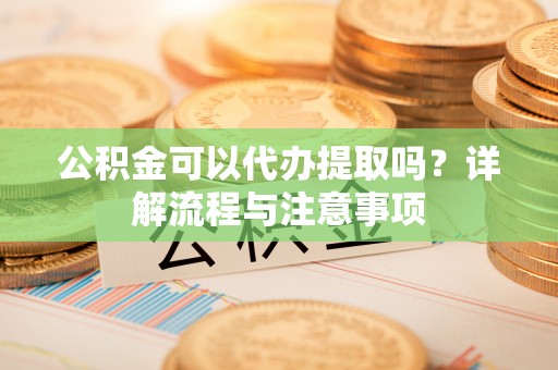 小港公积金可以代办提取吗？详解流程与注意事项