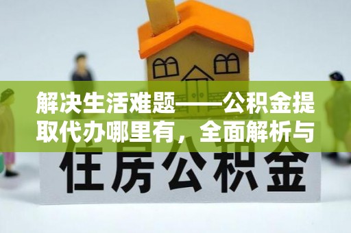 小港解决生活难题——公积金提取代办哪里有，全面解析与服务推荐