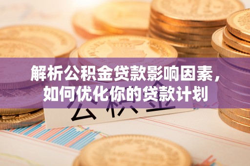 小港解析公积金贷款影响因素，如何优化你的贷款计划
