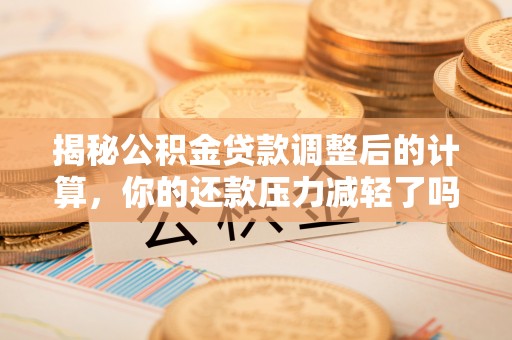 小港揭秘公积金贷款调整后的计算，你的还款压力减轻了吗？