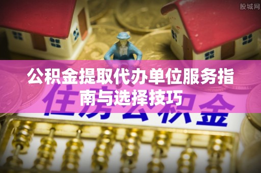 小港公积金提取代办单位服务指南与选择技巧