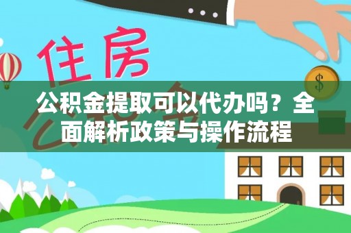 小港公积金提取可以代办吗？全面解析政策与操作流程