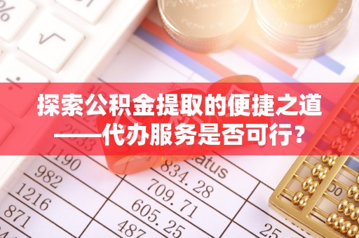 小港探索公积金提取的便捷之道——代办服务是否可行？