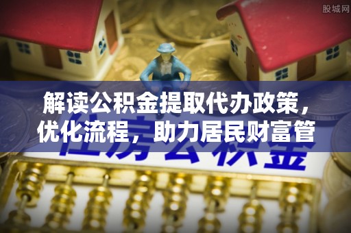 小港解读公积金提取代办政策，优化流程，助力居民财富管理