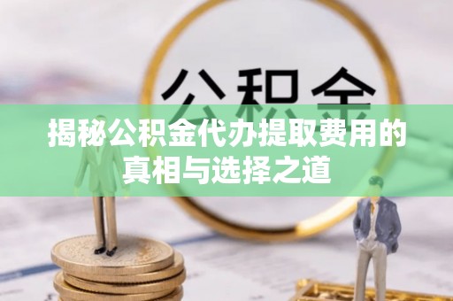 小港揭秘公积金代办提取费用的真相与选择之道