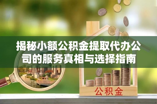 小港揭秘小额公积金提取代办公司的服务真相与选择指南