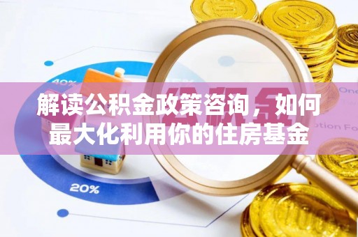 小港解读公积金政策咨询，如何最大化利用你的住房基金