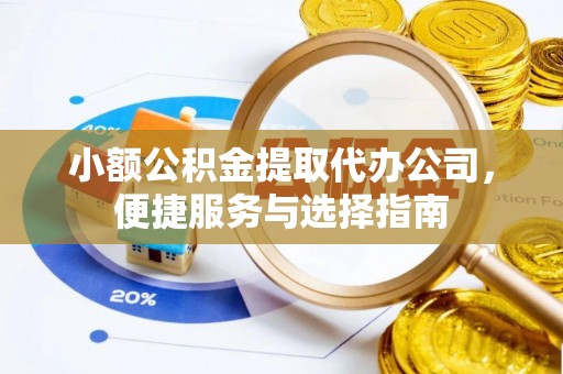 小港小额公积金提取代办公司，便捷服务与选择指南