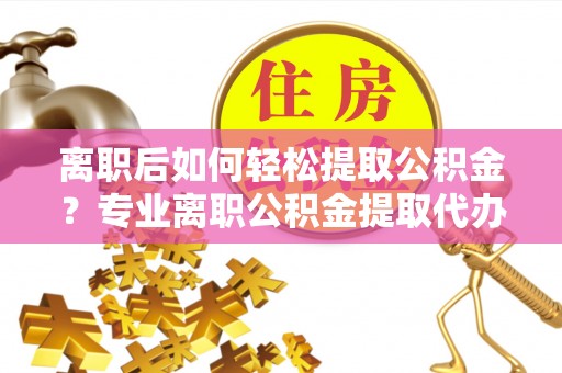 小港离职后如何轻松提取公积金？专业离职公积金提取代办服务指南