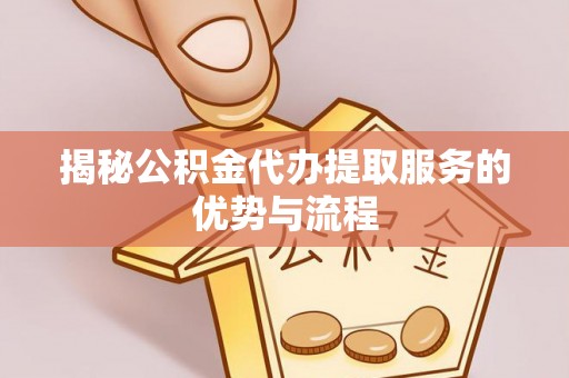 小港揭秘公积金代办提取服务的优势与流程