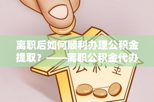 小港离职后如何顺利办理公积金提取？——离职公积金代办提取全攻略