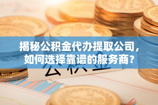 小港揭秘公积金代办提取公司，如何选择靠谱的服务商？