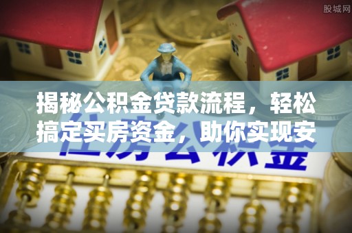 小港揭秘公积金贷款流程，轻松搞定买房资金，助你实现安居梦想