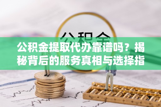 小港公积金提取代办靠谱吗？揭秘背后的服务真相与选择指南