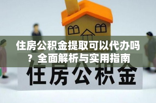 小港住房公积金提取可以代办吗？全面解析与实用指南